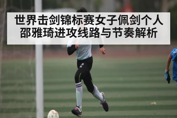 世界击剑锦标赛女子佩剑个人邵雅琦进攻线路与节奏解析