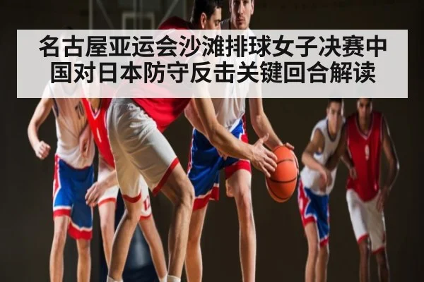 名古屋亚运会沙滩排球女子决赛中国对日本防守反击关键回合解读