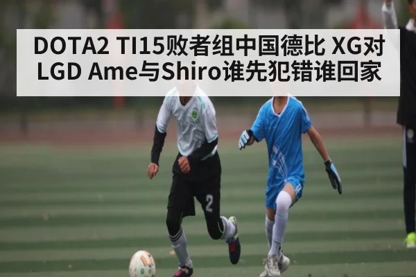 DOTA2 TI15败者组中国德比 XG对LGD Ame与Shiro谁先犯错谁回家