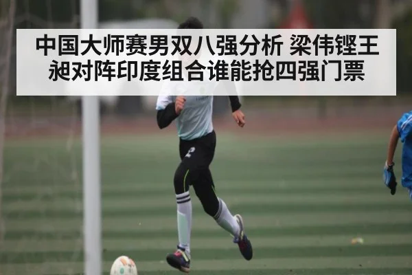 中国大师赛男双八强分析 梁伟铿王昶对阵印度组合谁能抢四强门票