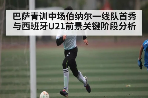 巴萨青训中场伯纳尔一线队首秀与西班牙U21前景关键阶段分析