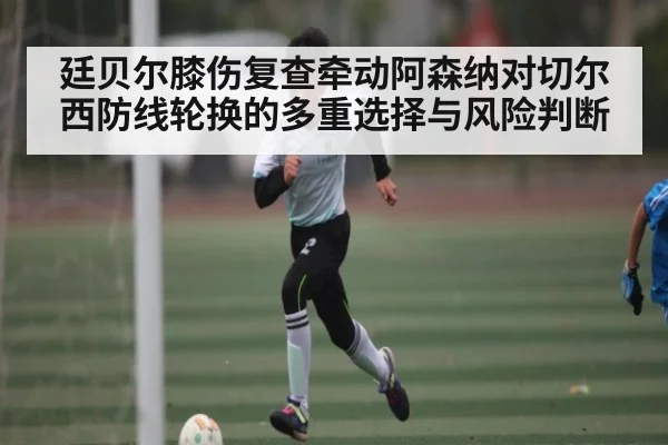 廷贝尔膝伤复查牵动阿森纳对切尔西防线轮换的多重选择与风险判断