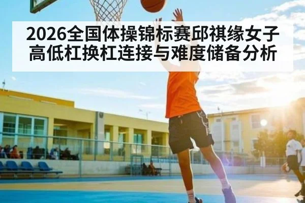 2026全国体操锦标赛邱祺缘女子高低杠换杠连接与难度储备分析