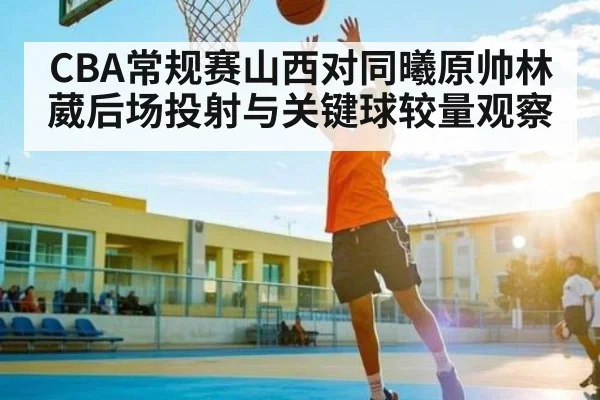 CBA常规赛山西对同曦原帅林葳后场投射与关键球较量观察